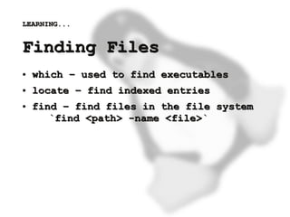 LEARNING...


    Finding Files
    ●   which – used to find executables
    ●   locate – find indexed entries
    ●   find – find files in the file system
           `find <path> -name <file>`




                           
 
