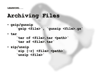 LEARNING...


    Archiving Files
    ●   gzip/gunzip
           `gzip <file>`, `gunzip <file>.gz`
    ●   tar
           `tar cf <file>.tar <path>`
           `tar xf <file>.tar`
    ●   zip/unzip
           `zip [-r] <file> <path>`
           `unzip <file>`


                           
 