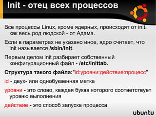 Init - отец всех процессов  Все процессы Linux, кроме ядерных, происходят от init, как весь род людской - от Адама. 