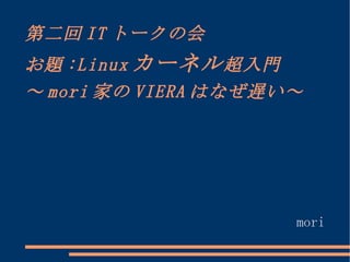 第二回ITトークの会 お題:Linux カーネル 超入門 ～mori家のVIERAはなぜ遅い～ mori 