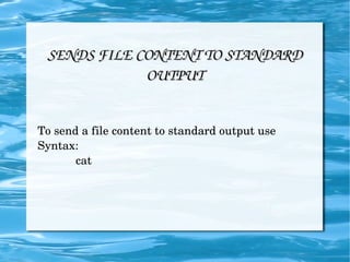 SENDS FILE CONTENT TO STANDARD OUTPUT To send a file content to standard output use Syntax: cat 