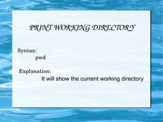 PRINT WORKING DIRECTORY Syntax: pwd Explanation:  It will show the current working directory  