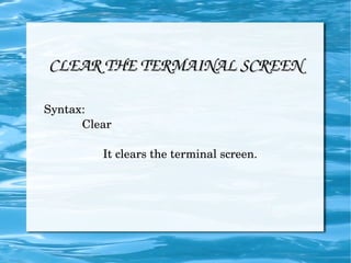 CLEAR THE TERMAINAL SCREEN Syntax: Clear It clears the terminal screen.  