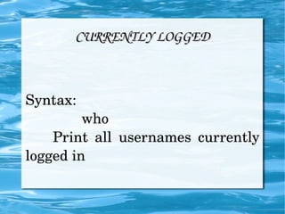 CURRENTLY LOGGED Syntax:  who   Print all usernames currently logged in 