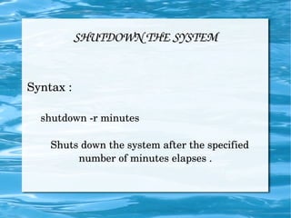 SHUTDOWN THE SYSTEM Syntax :  shutdown -r minutes  Shuts down the system after the specified number of minutes elapses . 