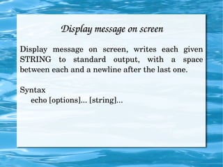 Display message on screen Display message on screen, writes each given STRING to standard output, with a space between each and a newline after the last one. Syntax echo [options]... [string]... 