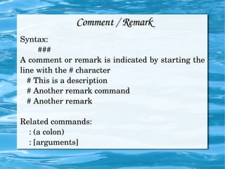 Comment / Remark Syntax: ### A comment or remark is indicated by starting the line with the # character # This is a description # Another remark command # Another remark Related commands: : (a colon) : [arguments] 