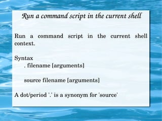 Run a command script in the current shell Run a command script in the current shell context. Syntax . filename [arguments] source filename [arguments] A dot/period '.' is a synonym for 'source'  