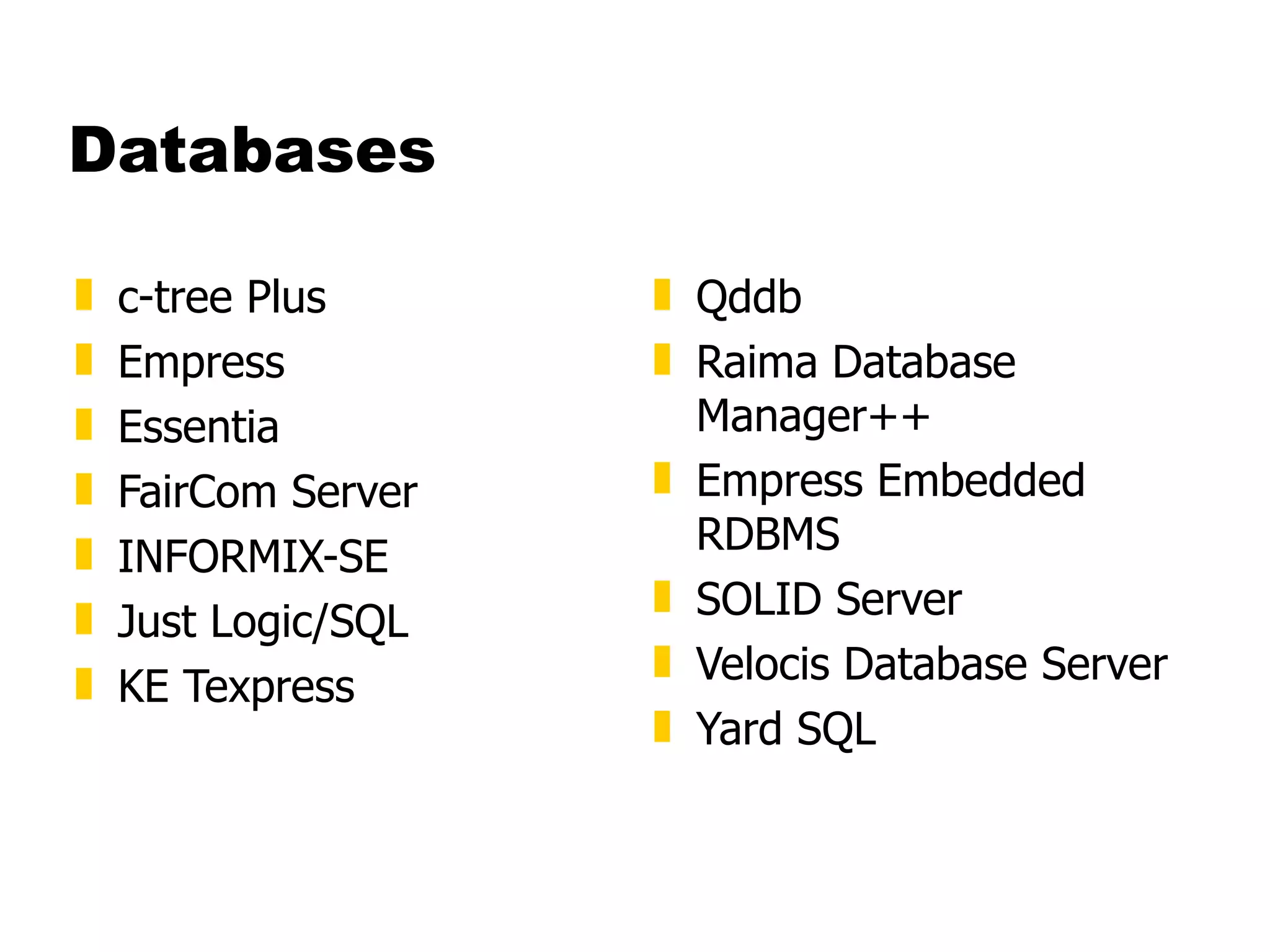 Databases c-tree Plus  Empress  Essentia  FairCom Server  INFORMIX-SE  Just Logic/SQL  KE Texpress  Qddb  Raima Database Manager++  Empress Embedded RDBMS  SOLID Server  Velocis Database Server  Yard SQL 
