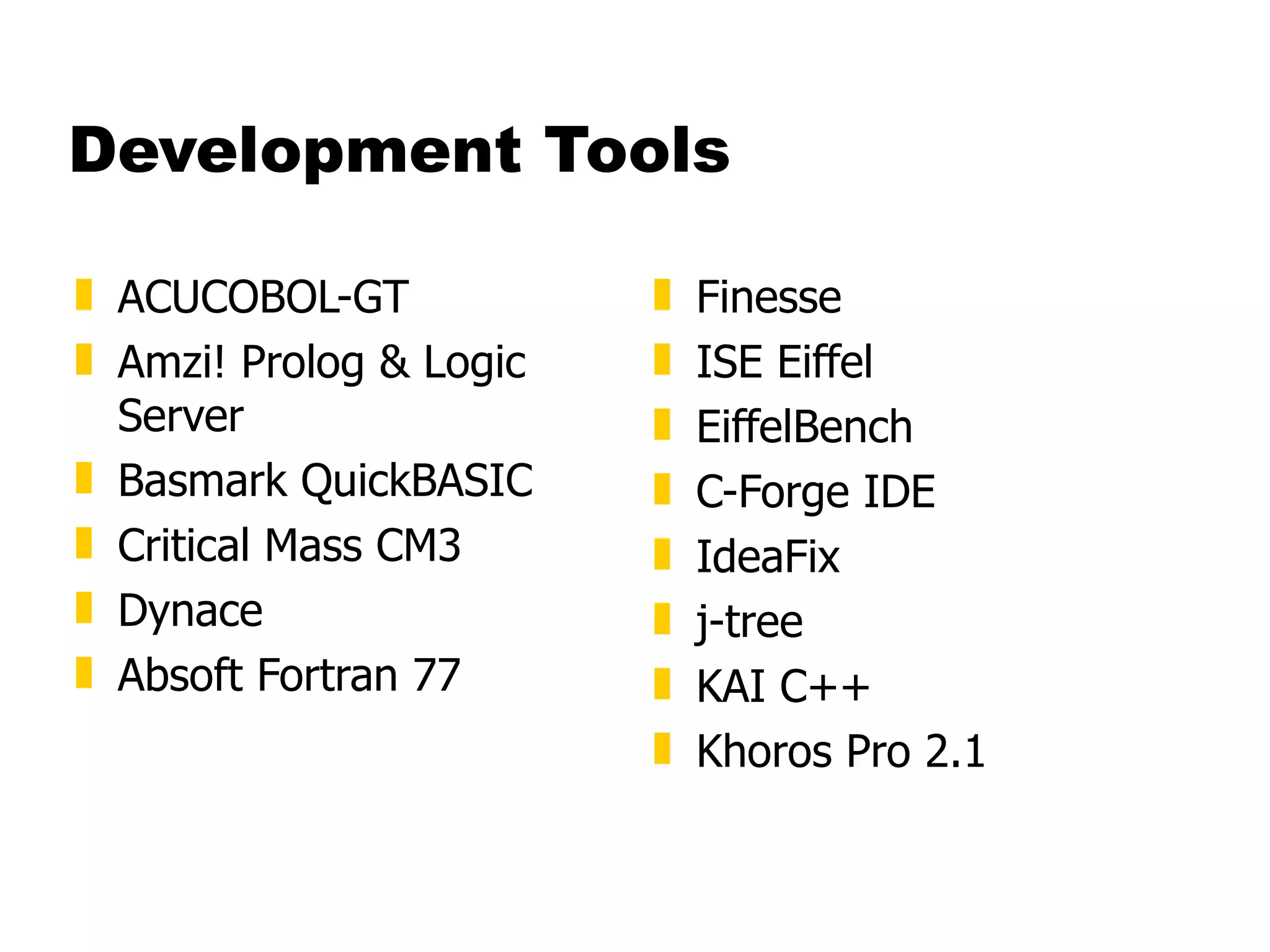 Development Tools ACUCOBOL-GT  Amzi! Prolog & Logic Server  Basmark QuickBASIC  Critical Mass CM3  Dynace  Absoft Fortran 77  Finesse  ISE Eiffel  EiffelBench  C-Forge IDE  IdeaFix  j-tree  KAI C++  Khoros Pro 2.1 