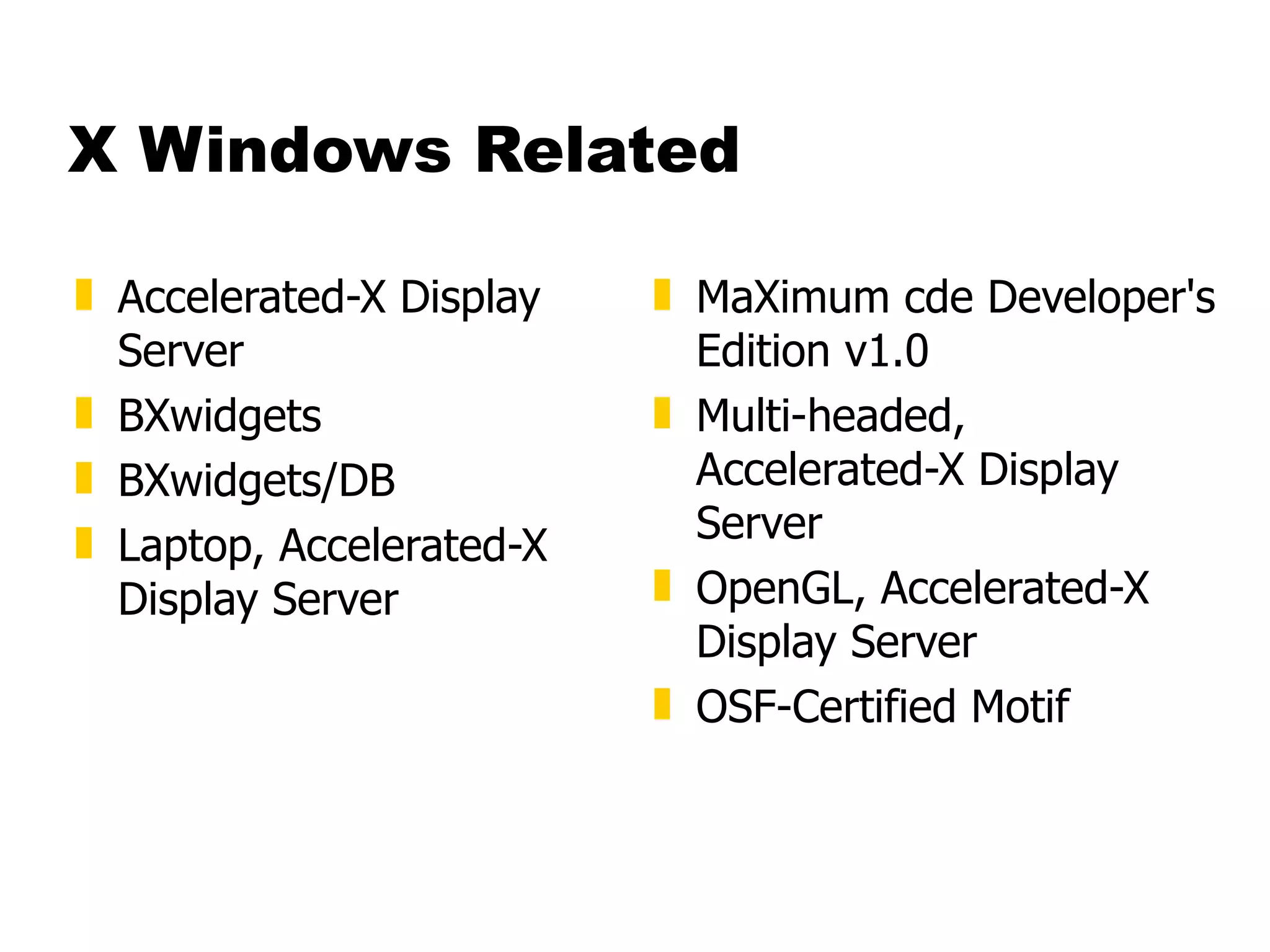 X Windows Related Accelerated-X Display Server  BXwidgets  BXwidgets/DB  Laptop, Accelerated-X Display Server  MaXimum cde Developer's Edition v1.0  Multi-headed, Accelerated-X Display Server  OpenGL, Accelerated-X Display Server  OSF-Certified Motif 