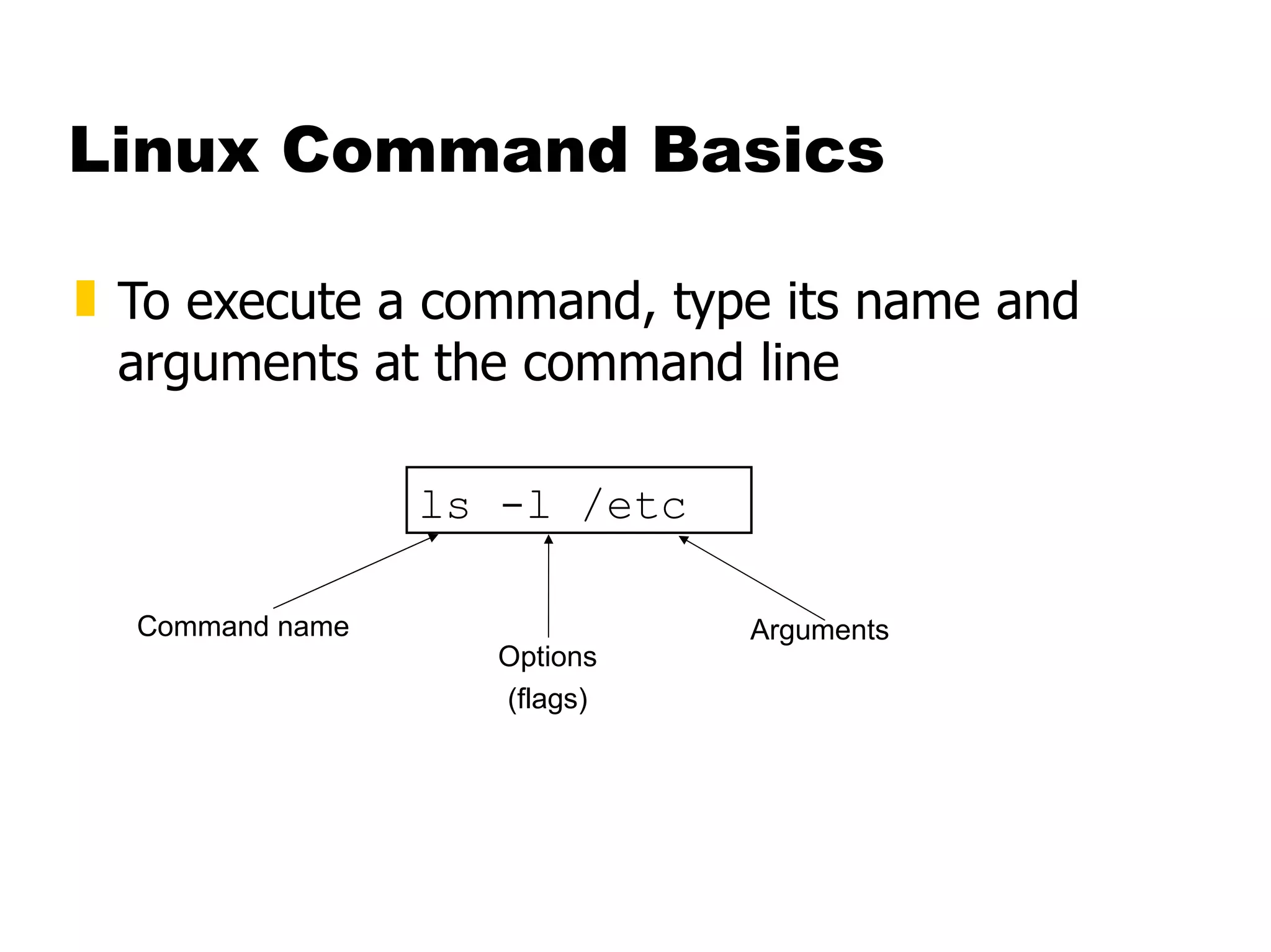 Linux Command Basics To execute a command, type its name and arguments at the command line ls -l /etc Command name Options (flags) Arguments 
