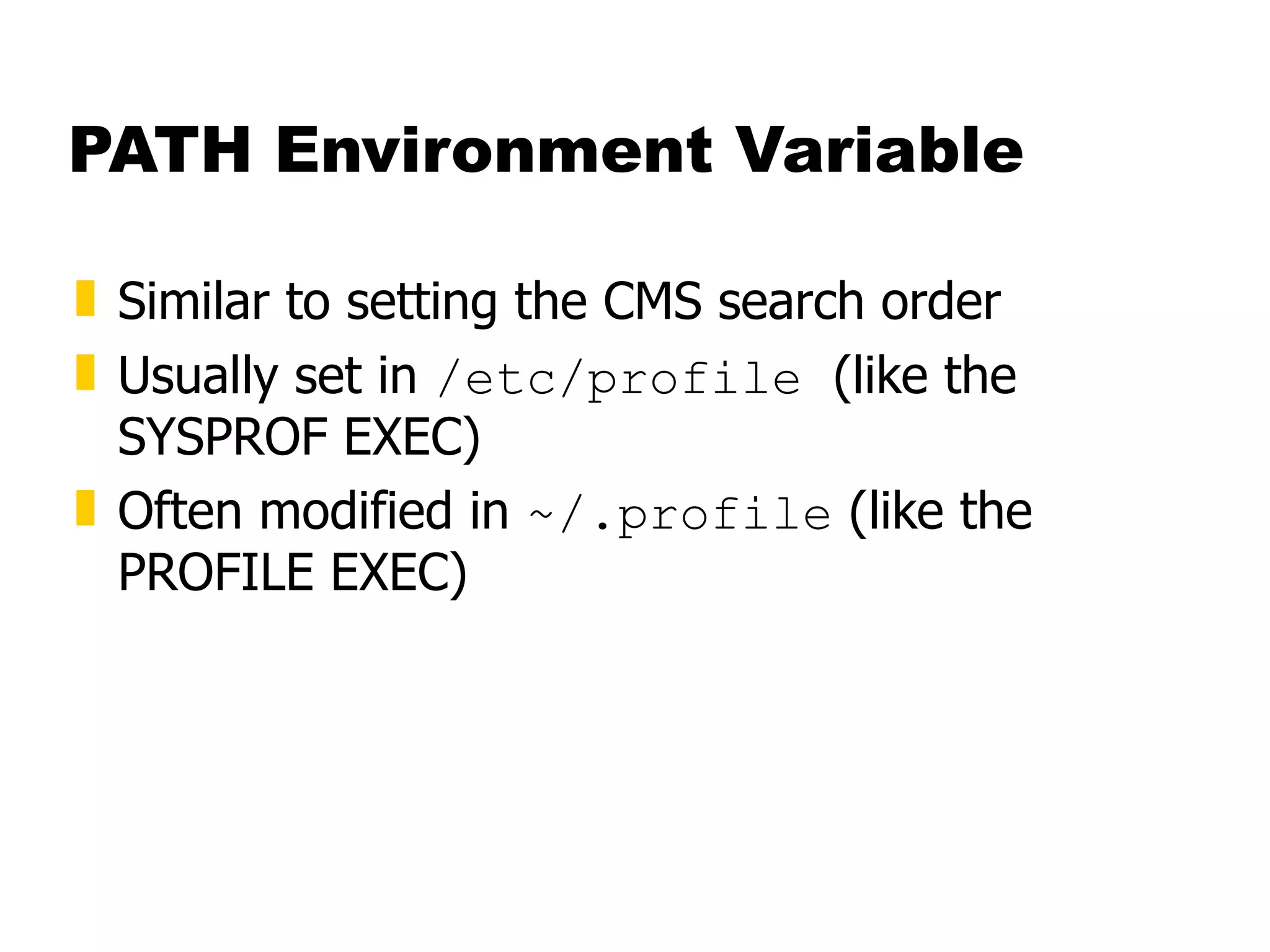 PATH Environment Variable Similar to setting the CMS search order Usually set in  /etc/profile  (like the SYSPROF EXEC) Often modified in  ~/.profile  (like the PROFILE EXEC) 