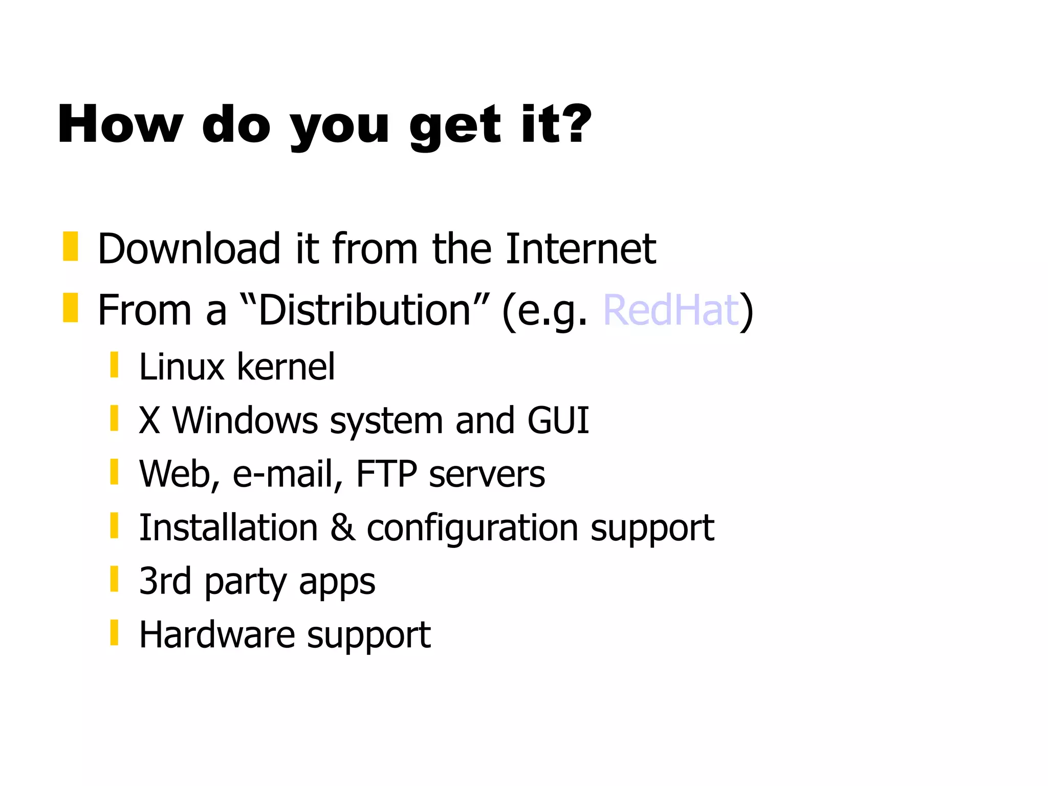 How do you get it? Download it from the Internet From a “Distribution” (e.g.  RedHat ) Linux kernel X Windows system and GUI Web, e-mail, FTP servers Installation & configuration support 3rd party apps Hardware support 