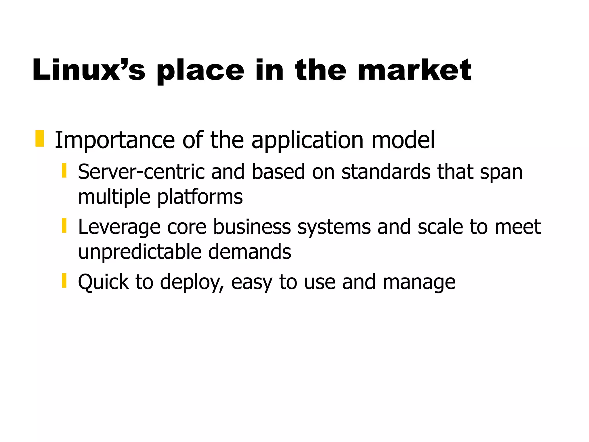 Linux’s place in the market Importance of the application model Server-centric and based on standards that span multiple platforms Leverage core business systems and scale to meet unpredictable demands Quick to deploy, easy to use and manage 