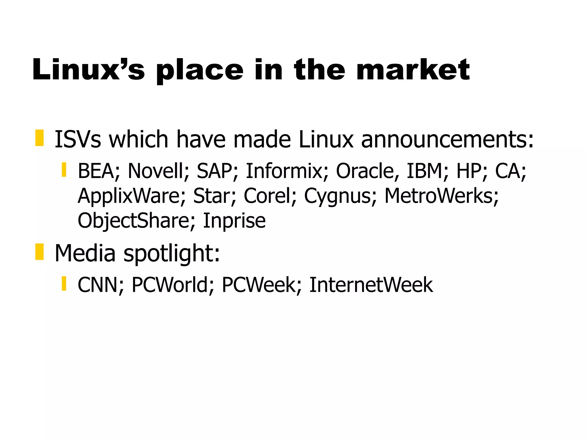 Linux’s place in the market ISVs which have made Linux announcements: BEA; Novell; SAP; Informix; Oracle, IBM; HP; CA; ApplixWare; Star; Corel; Cygnus; MetroWerks; ObjectShare; Inprise Media spotlight: CNN; PCWorld; PCWeek; InternetWeek 