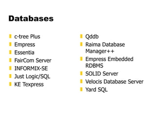 Databases c-tree Plus  Empress  Essentia  FairCom Server  INFORMIX-SE  Just Logic/SQL  KE Texpress  Qddb  Raima Database Manager++  Empress Embedded RDBMS  SOLID Server  Velocis Database Server  Yard SQL 