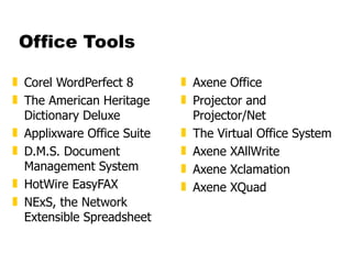 Office Tools Corel WordPerfect 8  The American Heritage Dictionary Deluxe  Applixware Office Suite D.M.S. Document Management System  HotWire EasyFAX  NExS, the Network Extensible Spreadsheet  Axene Office  Projector and Projector/Net  The Virtual Office System  Axene XAllWrite  Axene Xclamation  Axene XQuad 