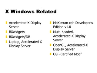 X Windows Related Accelerated-X Display Server  BXwidgets  BXwidgets/DB  Laptop, Accelerated-X Display Server  MaXimum cde Developer's Edition v1.0  Multi-headed, Accelerated-X Display Server  OpenGL, Accelerated-X Display Server  OSF-Certified Motif 