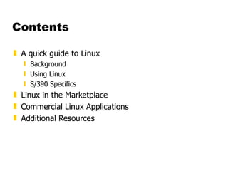 Contents A quick guide to Linux Background Using Linux S/390 Specifics Linux in the Marketplace Commercial Linux Applications Additional Resources 
