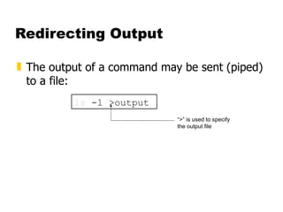 Redirecting Output The output of a command may be sent (piped) to a file: ls  -l >output “ >” is used to specify the output file 