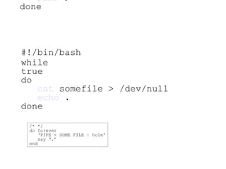 #!/bin/bash while true do   cat  somefile > /dev/null   echo  . done #!/bin/bash while true do   cat  somefile > /dev/null   echo  . done /* */ do forever ‘ PIPE < SOME FILE | hole’ say ‘.’ end 