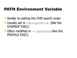 PATH Environment Variable Similar to setting the CMS search order Usually set in  /etc/profile  (like the SYSPROF EXEC) Often modified in  ~/.profile  (like the PROFILE EXEC) 