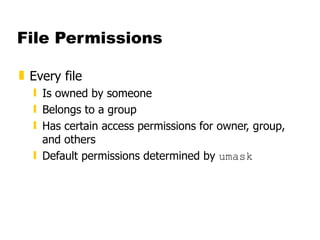 File Permissions Every file  Is owned by someone  Belongs to a group  Has certain access permissions for owner, group, and others Default permissions determined by  umask 