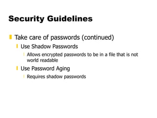 Security Guidelines Take care of passwords (continued) Use Shadow Passwords  Allows encrypted passwords to be in a file that is not world readable  Use Password Aging  Requires shadow passwords  