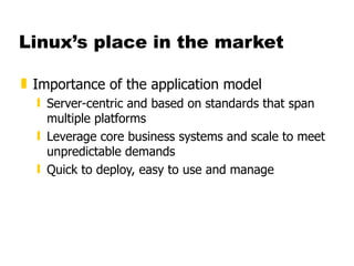 Linux’s place in the market Importance of the application model Server-centric and based on standards that span multiple platforms Leverage core business systems and scale to meet unpredictable demands Quick to deploy, easy to use and manage 