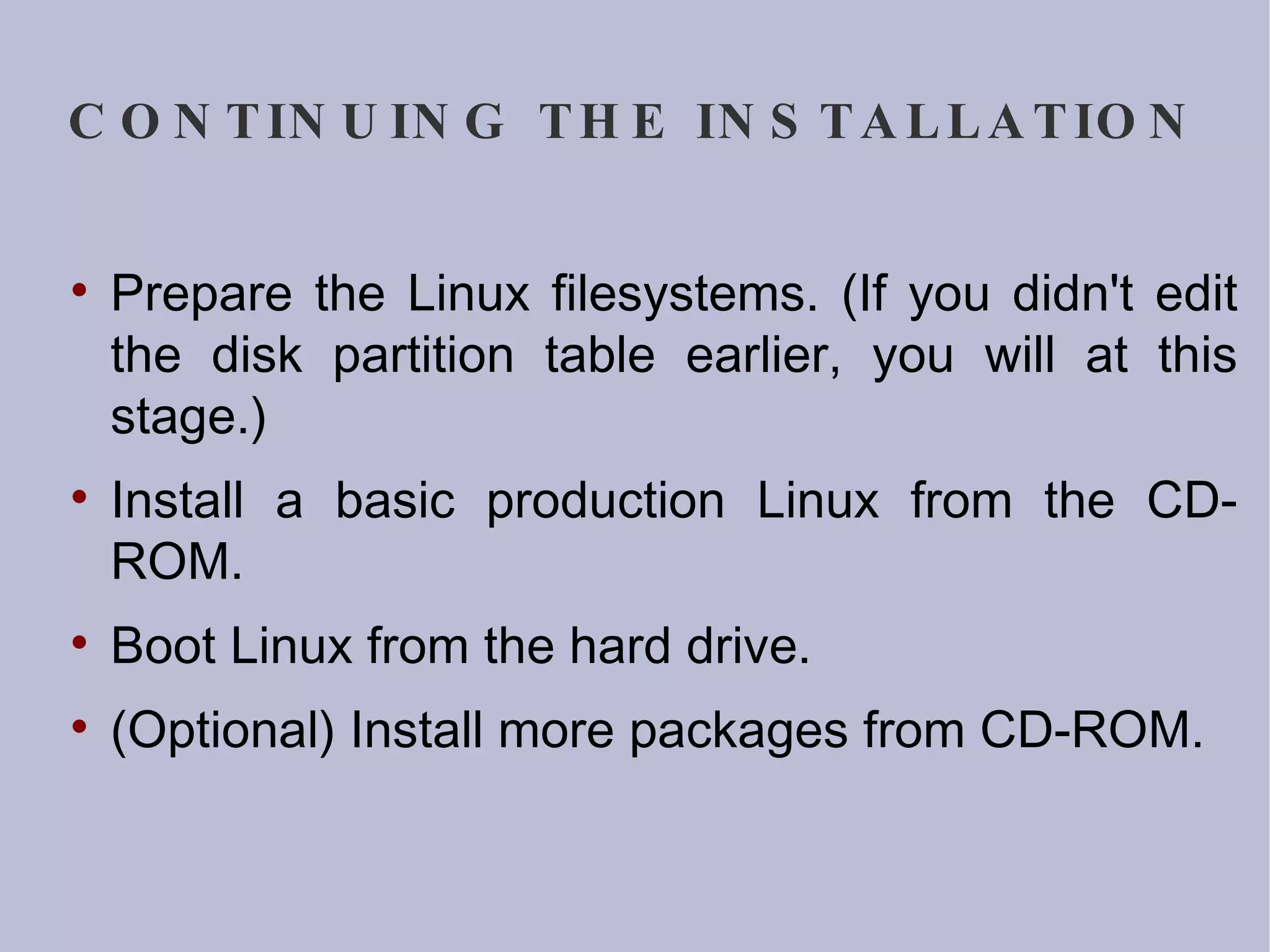 CONTINUING THE INSTALLATION Prepare the Linux filesystems. (If you didn't edit the disk partition table earlier, you will at this stage.)‏ Install a basic production Linux from the CD-ROM. Boot Linux from the hard drive. (Optional) Install more packages from CD-ROM. 