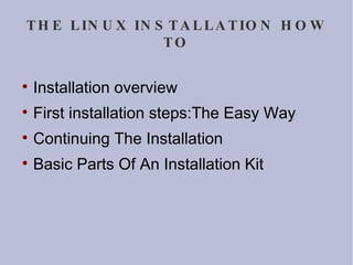 THE LINUX INSTALLATION HOW TO Installation overview First installation steps:The Easy Way Continuing The Installation Basic Parts Of An Installation Kit  