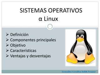 SISTEMAS OPERATIVOS 
α Linux 
 Definición 
 Componentes principales 
 Objetivo 
 Características 
 Ventajas y desventajas 
González Cevallos Edith Ivonne 
 