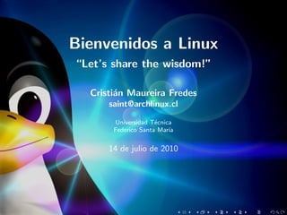 Bienvenidos a Linux
“Let’s share the wisdom!”

  Cristi´n Maureira Fredes
        a
      saint@archlinux.cl

       Universidad T´cnica
                     e
       Federico Santa Mar´
                         ıa


      14 de julio de 2010
 