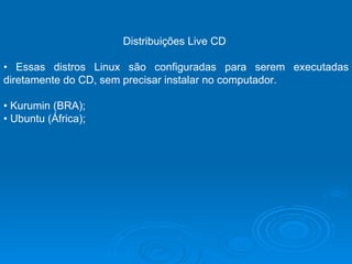 Distribuições Live CD  •  Essas distros Linux são configuradas para serem executadas diretamente do CD, sem precisar instalar no computador.  •  Kurumin (BRA);  •  Ubuntu (África);  