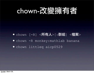 chown-


• chown   [-R] <    >[:      ] <   >
• chown   -R monkey:mathlab banana
• chown   littleq aicp0529
 