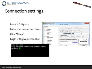 Connection settings

    •      Launch Putty.exe
    •      Enter your connection parms
    •      Click “Open”
    •      Login with given credentials




www.StrongbackConsulting.com
 