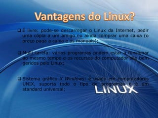 Pode ser usado em todo o tipo de ambientes empresariais, académicos, em casa, etc.Criador/História do Linux?O Linux foi criado inicialmente como um passatempo do estudante de Ciência da Computação da Universidade de Helsinki, na Finlândia, Linus Torvalds, inspirado no Minix, um pequeno sistema UNIX desenvolvido por Andy Tanenbaum para fins educacionais.
