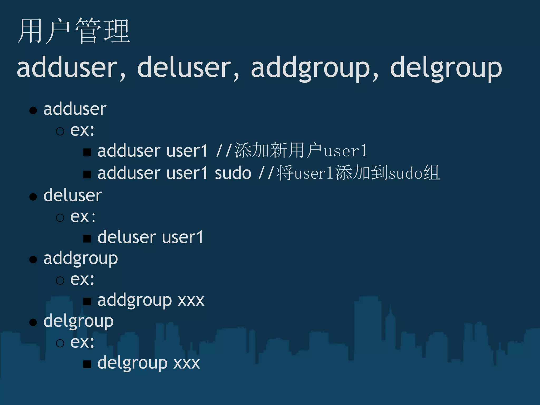 用户管理
adduser, deluser, addgroup, delgroup
adduser
ex:
adduser user1 //添加新用户user1
adduser user1 sudo //将user1添加到sudo组
deluser
ex：
deluser user1
addgroup
ex: 
addgroup xxx
delgroup
ex:
delgroup xxx
 