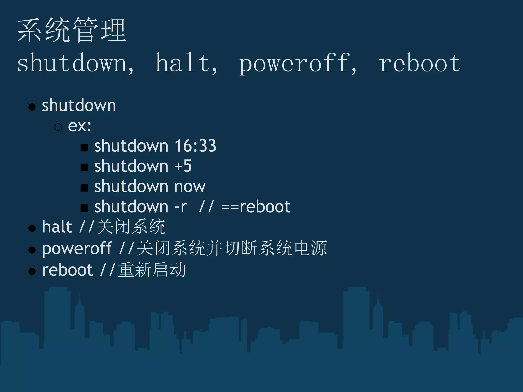系统管理
shutdown, halt, poweroff, reboot
shutdown
ex:
shutdown 16:33
shutdown +5
shutdown now
shutdown -r  // ==reboot
halt //关闭系统
poweroff //关闭系统并切断系统电源
reboot //重新启动
 