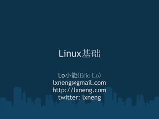Linux基础
Lo小能(Eric Lo)
lxneng@gmail.com
http://lxneng.com
twitter: lxneng
 