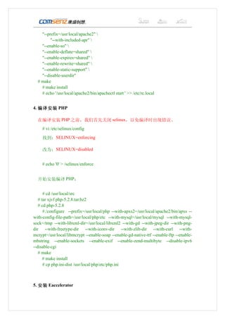 "--prefix=/usr/local/apache2" 
         "--with-included-apr" 
    "--enable-so" 
    "--enable-deflate=shared" 
    "--enable-expires=shared" 
    "--enable-rewrite=shared" 
    "--enable-static-support" 
    "--disable-userdir"
  # make
    # make install
    # echo '/usr/local/apache2/bin/apachectl start ' >> /etc/rc.local


4. 编译安装 PHP

  在编译安装 PHP 之前，我们首先关闭 selinux，以免编译时出现错误。
    # vi /etc/selinux/config

    找到：SELINUX=enforcing

    改为：SELINUX=disabled


    # echo '0' > /selinux/enforce


  开始安装编译 PHP：


      # cd /usr/local/src
   # tar xjvf php-5.2.8.tar.bz2
   # cd php-5.2.8
      #./configure --prefix=/usr/local/php --with-apxs2=/usr/local/apache2/bin/apxs --
with-config-file-path=/usr/local/php/etc --with-mysql=/usr/local/mysql --with-mysql-
sock=/tmp --with-libxml-dir=/usr/local/libxml2 --with-gd --with-jpeg-dir --with-png-
dir --with-freetype-dir --with-iconv-dir --with-zlib-dir --with-curl --with-
mcrypt=/usr/local/libmcrypt --enable-soap --enable-gd-native-ttf --enable-ftp --enable-
mbstring --enable-sockets --enable-exif --enable-zend-multibyte --disable-ipv6
--disable-cgi
   # make
      # make install
      # cp php.ini-dist /usr/local/php/etc/php.ini



5. 安装 Eaccelerator
 