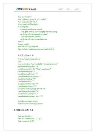 # cd /usr/local/src
   # tar jxvf eaccelerator-0.9.5.3.tar.bz2
   # cd eaccelerator-0.9.5.3
   # /usr/local/php/bin/phpize
   # ./configure 
      --enable-eaccelerator=shared 
      --with-php-config=/usr/local/php/bin/php-config 
      --with-eaccelerator-shared-memory 
      --with-eaccelerator-sessions 
      --with-eaccelerator-content-caching
   # make
   # make install
   # mkdir /usr/local/php/ext
   # cp modules/eaccelerator.so /usr/local/php/ext/


   # 安装为 Zend 扩展
   # vi /usr/local/php/etc/php.ini
   插入
   zend_extension="/usr/local/php/ext/eaccelerator.so"
   eaccelerator.shm_size="16"
   eaccelerator.cache_dir="/tmp/eaccelerator"
   eaccelerator.enable="1"
   eaccelerator.optimizer="1"
   eaccelerator.check_mtime="1"
   eaccelerator.debug="0"
   eaccelerator.filter=""
   eaccelerator.shm_max="0"
   eaccelerator.shm_ttl="0"
   eaccelerator.shm_prune_period="0"
   eaccelerator.shm_only="0"
   eaccelerator.compress="1"
   eaccelerator.compress_level="9"

   # mkdir /tmp/eaccelerator
   # chmod 0777 /tmp/eaccelerator


6. 安装 memcache 扩展


   # cd /usr/local/src/
   # tar zxvf memcache-2.2.3.tgz
   # cd memcache-2.2.3
 