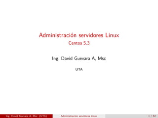 Administración servidores Linux
                                            Centos 5.3


                                  Ing. David Guevara A, Msc

                                                  UTA




Ing. David Guevara A, Msc (UTA)       Administración servidores Linux   1 / 52
 