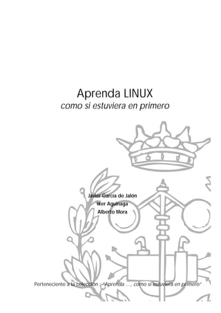 Aprenda LINUX
           como si estuviera en primero




                       Javier García de Jalón
                           Iker Aguinaga
                           Alberto Mora




Perteneciente a la colección : “Aprenda …, como si estuviera en primero”
 