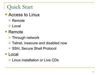 Quick Start  Access to Linux  Remote  Local  Remote  Through network Telnet, insecure and disabled now SSH, Secure Shell Protocol Local Linux installation or Live CDs 