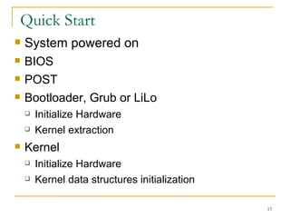 Quick Start  System powered on BIOS POST Bootloader, Grub or LiLo Initialize Hardware Kernel extraction  Kernel Initialize Hardware  Kernel data structures initialization  