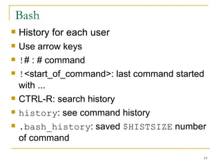 Bash History for each user Use arrow keys ! # : # command  ! <start_of_command>: last command started with ... CTRL-R: search history  history : see command history  .bash_history : saved  $HISTSIZE  number of command 