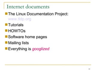 Internet documents  The Linux Documentation Project:  www.tldp.org Tutorials  HOWTOs  Software home pages Mailing lists Everything is  googlized   