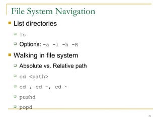 File System Navigation  List directories ls Options:  -a -l -h -R  Walking in file system  Absolute vs. Relative path cd <path> cd , cd –, cd ~ pushd  popd  
